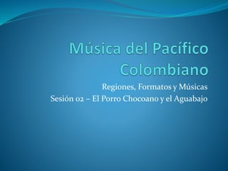 Regiones, Formatos y Músicas
Sesión 02 – El Porro Chocoano y el Aguabajo
 
