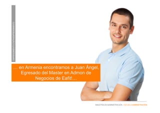 EMPRENDIMIENTOEINTRAEMPRENDIMIENTO
MAESTRÍA EN ADMINISTRACIÓN - ESCUELA ADMINISTRACIÓN
… en Armenia encontramos a Juan Ángel,
Egresado del Master en Admon de
Negocios de Eafit!…
 
