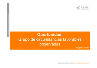 EMPRENDIMIENTOEINTRAEMPRENDIMIENTO
MAESTRÍA EN ADMINISTRACIÓN - ESCUELA ADMINISTRACIÓN
Oportunidad:
Grupo de circunstancias favorables
observadas
Roger LaSalle
 