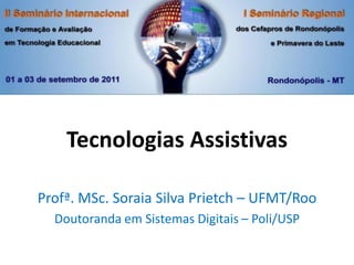 Tecnologias Assistivas

Profª. MSc. Soraia Silva Prietch – UFMT/Roo
  Doutoranda em Sistemas Digitais – Poli/USP
 