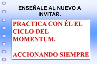 ENSEÑALE AL NUEVO A
INVITAR.
PRACTICA CON ÉL EL
CICLO DEL
MOMENTUM.
ACCIONANDO SIEMPRE
 