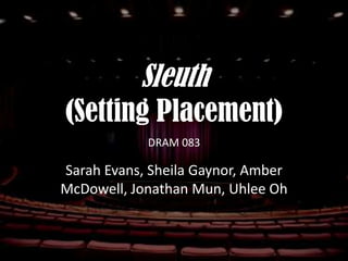 Sleuth
(Setting Placement)
            DRAM 083

Sarah Evans, Sheila Gaynor, Amber
McDowell, Jonathan Mun, Uhlee Oh
 