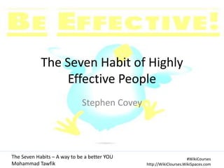 The Seven Habit of Highly
Effective People
Stephen Covey

The Seven Habits – A way to be a better YOU
Mohammad Tawfik

#WikiCourses
http://WikiClourses.WikiSpaces.com

 