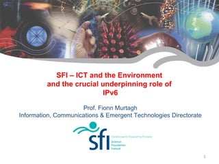SFI – ICT and the Environment
         and the crucial underpinning role of
                          IPv6

                     Prof. Fionn Murtagh
Information, Communications & Emergent Technologies Directorate




                                                                  1
 
