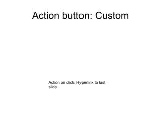 Action button: Custom




   Action on click: Hyperlink to last
   slide
 
