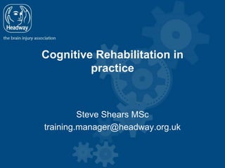 Cognitive Rehabilitation in
practice
Steve Shears MSc
training.manager@headway.org.uk
 