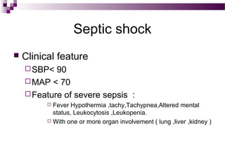 Septic shock
 Clinical feature
SBP< 90
MAP < 70
Feature of severe sepsis :
 Fever Hypothermia ,tachy,Tachypnea,Altered mental
status, Leukocytosis ,Leukopenia.
 With one or more organ involvement ( lung ,liver ,kidney )
 