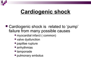 Cardiogenic shock
 Cardiogenic shock is related to ‘pump’
failure from many possible causes
 myocardial infarct ( common)
 valve dysfunction
 papillae rupture
 arrhythmias
 tamponade
 pulmonary embolus
 