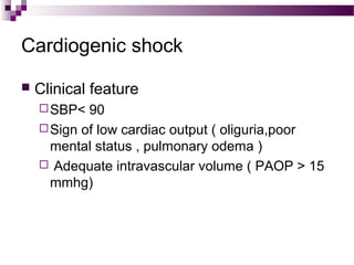Cardiogenic shock
 Clinical feature
SBP< 90
Sign of low cardiac output ( oliguria,poor
mental status , pulmonary odema )
 Adequate intravascular volume ( PAOP > 15
mmhg)
 
