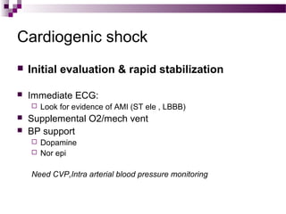 Cardiogenic shock
 Initial evaluation & rapid stabilization
 Immediate ECG:
 Look for evidence of AMI (ST ele , LBBB)
 Supplemental O2/mech vent
 BP support
 Dopamine
 Nor epi
Need CVP,Intra arterial blood pressure monitoring
 