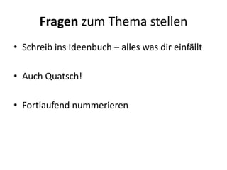 Fragen zum Thema stellen
• Schreib ins Ideenbuch – alles was dir einfällt

• Auch Quatsch!

• Fortlaufend nummerieren
 