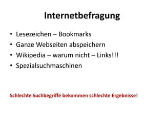 Internetbefragung
•   Lesezeichen – Bookmarks
•   Ganze Webseiten abspeichern
•   Wikipedia – warum nicht – Links!!!
•   Spezialsuchmaschinen



Schlechte Suchbegriffe bekommen schlechte Ergebnisse!
 