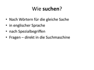 Wie suchen?
•   Nach Wörtern für die gleiche Sache
•   in englischer Sprache
•   nach Spezialbegriffen
•   Fragen – direkt in die Suchmaschine
 