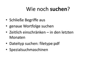 Wie noch suchen?
• Schließe Begriffe aus
• genaue Wortfolge suchen
• Zeitlich einschränken – in den letzten
  Monaten
• Dateityp suchen: filetype:pdf
• Spezialsuchmaschinen
 