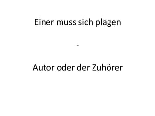 Einer muss sich plagen

          -

Autor oder der Zuhörer
 