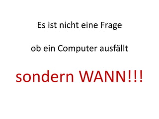 Es ist nicht eine Frage

 ob ein Computer ausfällt


sondern WANN!!!
 