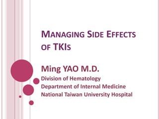 MANAGING SIDE EFFECTS
OF TKIS
Ming YAO M.D.
Division of Hematology
Department of Internal Medicine
National Taiwan University Hospital
 