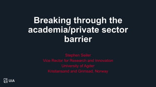 Breaking through the
academia/private sector
barrier
Stephen Seiler
Vice Rector for Research and Innovation
University of Agder
Kristiansand and Grimsad, Norway
 