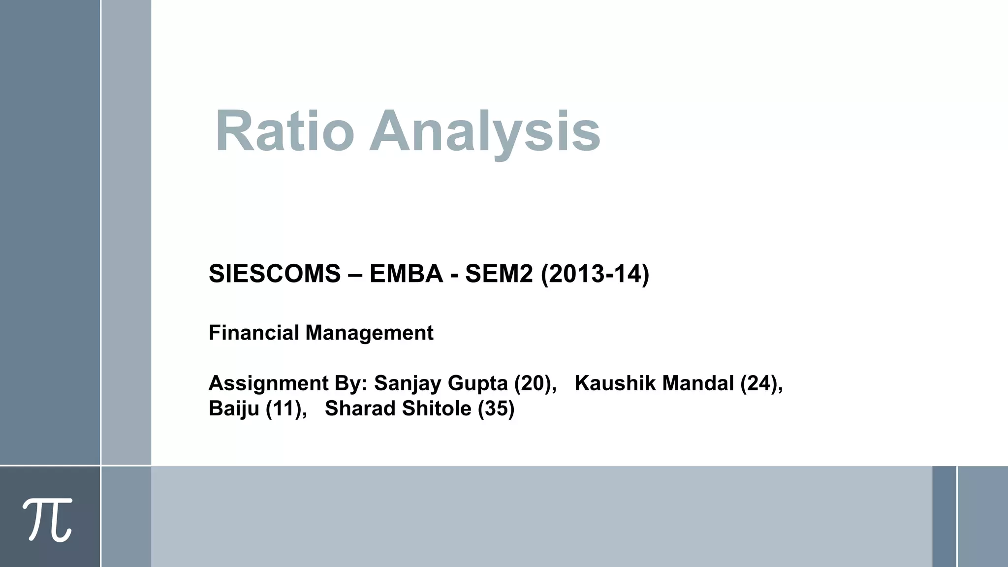 Ratio Analysis
SIESCOMS – EMBA - SEM2 (2013-14)
Financial Management
Assignment By: Sanjay Gupta (20), Kaushik Mandal (24),
Baiju (11), Sharad Shitole (35)