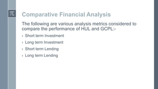 Comparative Financial Analysis
The following are various analysis metrics considered to
compare the performance of HUL and GCPL:› Short term Investment
› Long term Investment
› Short term Lending
› Long term Lending

 