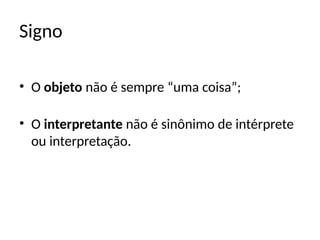 Signo
• O objeto não é sempre “uma coisa”;
• O interpretante não é sinônimo de intérprete
ou interpretação.
 