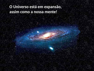 O Universo está em expansão,
assim como a nossa mente!
 