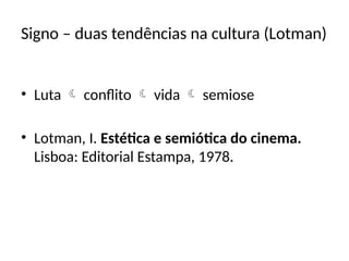 Signo – duas tendências na cultura (Lotman)
• Luta  conflito  vida  semiose
• Lotman, I. Estética e semiótica do cinema.
Lisboa: Editorial Estampa, 1978.
 