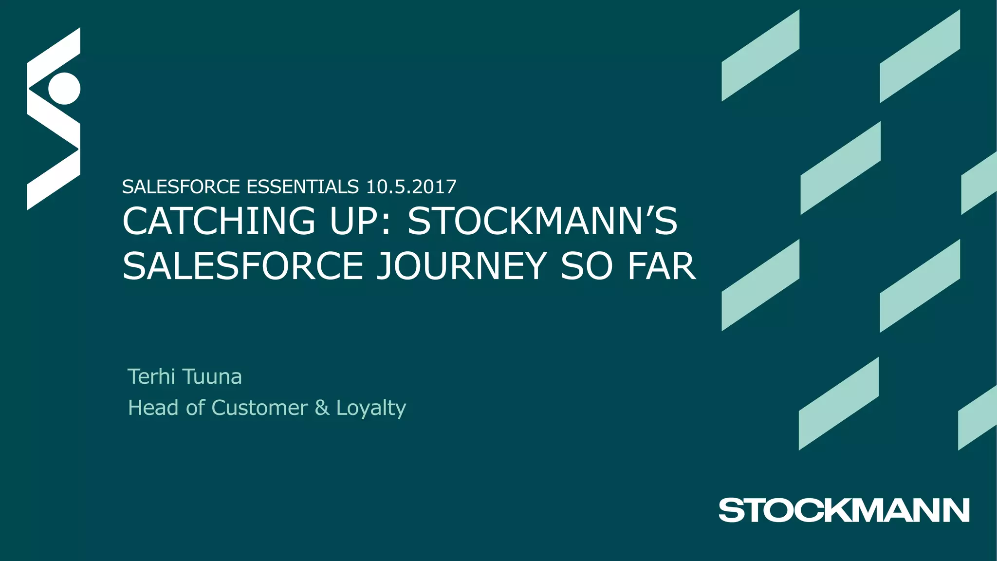 SALESFORCE ESSENTIALS 10.5.2017
CATCHING UP: STOCKMANN’S
SALESFORCE JOURNEY SO FAR
Terhi Tuuna
Head of Customer & Loyalty
 