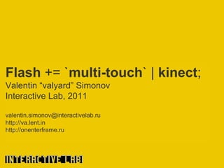 Flash += `multi-touch` | kinect;
Valentin “valyard” Simonov
Interactive Lab, 2011

valentin.simonov@interactivelab.ru
http://va.lent.in
http://onenterframe.ru
 