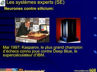 Mohamed Louadi, PhD mlouadi@louadi.com108
Mai 1997: Kasparov, le plus grand champion
d’échecs connu joue contre Deep Blue, le
supercalculateur d’IBM.
Les systèmes experts (SE)
Neurones contre silicium:
 