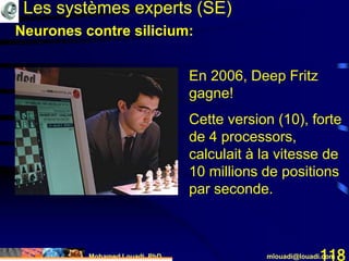 Mohamed Louadi, PhD mlouadi@louadi.com118
En 2006, Deep Fritz
gagne!
Cette version (10), forte
de 4 processors,
calculait à la vitesse de
10 millions de positions
par seconde.
Les systèmes experts (SE)
Neurones contre silicium:
 