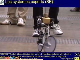 Mohamed Louadi, PhD mlouadi@louadi.com128
PRIMER-V2 robot rides a bike just like a man. It maintains balance with a built-in
gyroscope, through which he holds the balance and steers in a straight line.
0:3
Les systèmes experts (SE)
 