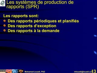 Mohamed Louadi, PhD mlouadi@louadi.com13
• Des rapports périodiques et planifiés
• Des rapports d’exception
• Des rapports à la demande
Les rapports sont:
Les systèmes de production de
rapports (SPR)
 