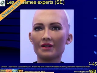 Mohamed Louadi, PhD mlouadi@louadi.com133
Les systèmes experts (SE)
Gmoser, J. et Weller, C. (26 octobre 2017). A robot that once said it would 'destroy humans' just became the first robot citizen,
http://www.businessinsider.com/sophia-humanoid-robot-ai-citizen-saudi-arabia-future-investment-initiative-interview-2017-10,
consulté le 30 octobre 2017.
1:45
 