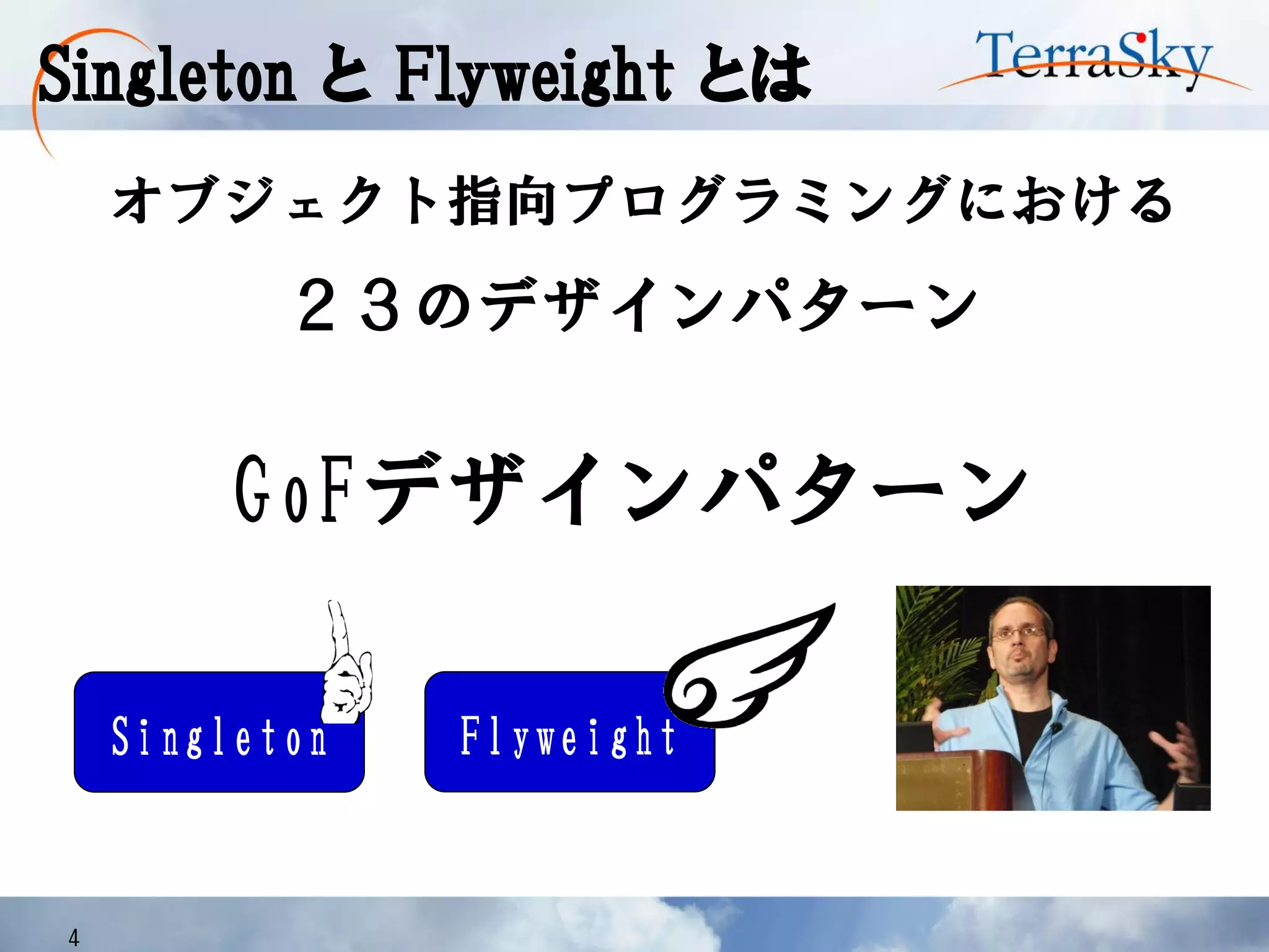 Singleton と Flyweight とは
4
オブジェクト指向プログラミングにおける
２３のデザインパターン
GoFデザインパターン
FlyweightSingleton
 
