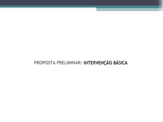 PROPOSTA PRELIMINAR:  INTERVENÇÃO BÁSICA 