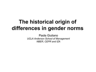 The historical origin of
differences in gender norms
Paola Giuliano
UCLA Anderson School of Management
NBER, CEPR and IZA
 