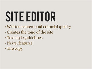 SITE EDITOR
• Written content and editorial quality
• Creates the tone of the site
• Text style guidelines
• News, features
• The copy
 