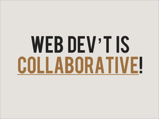 Web dev’t is
collaborative!
 