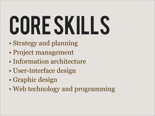 Core skills
• Strategy and planning
• Project management
• Information architecture
• User-interface design
• Graphic design
• Web technology and programming
 