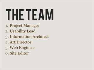 The Team
1. Project Manager
2. Usability Lead
3. Information Architect
4. Art Director
5. Web Engineer
6. Site Editor
 