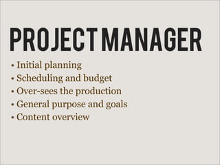 PROJECT MANAGER
• Initial planning
• Scheduling and budget
• Over-sees the production
• General purpose and goals
• Content overview
 