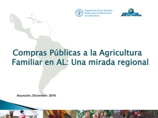 Compras Públicas a la Agricultura
Familiar en AL: Una mirada regional
Asunción, Diciembre 2016
 