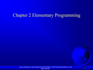 Chapter 2 Elementary Programming




   Liang, Introduction to Java Programming, Ninth Edition, (c) 2013 Pearson Education, Inc. All
                                        rights reserved.
                                                                                                  1
 