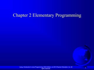 Liang, Introduction to Java Programming, Ninth Edition, (c) 2013 Pearson Education, Inc. All
rights reserved.
Liang, Introduction to Java Programming, Ninth Edition, (c) 2013 Pearson Education, Inc. All
rights reserved.
1
Chapter 2 Elementary Programming
 