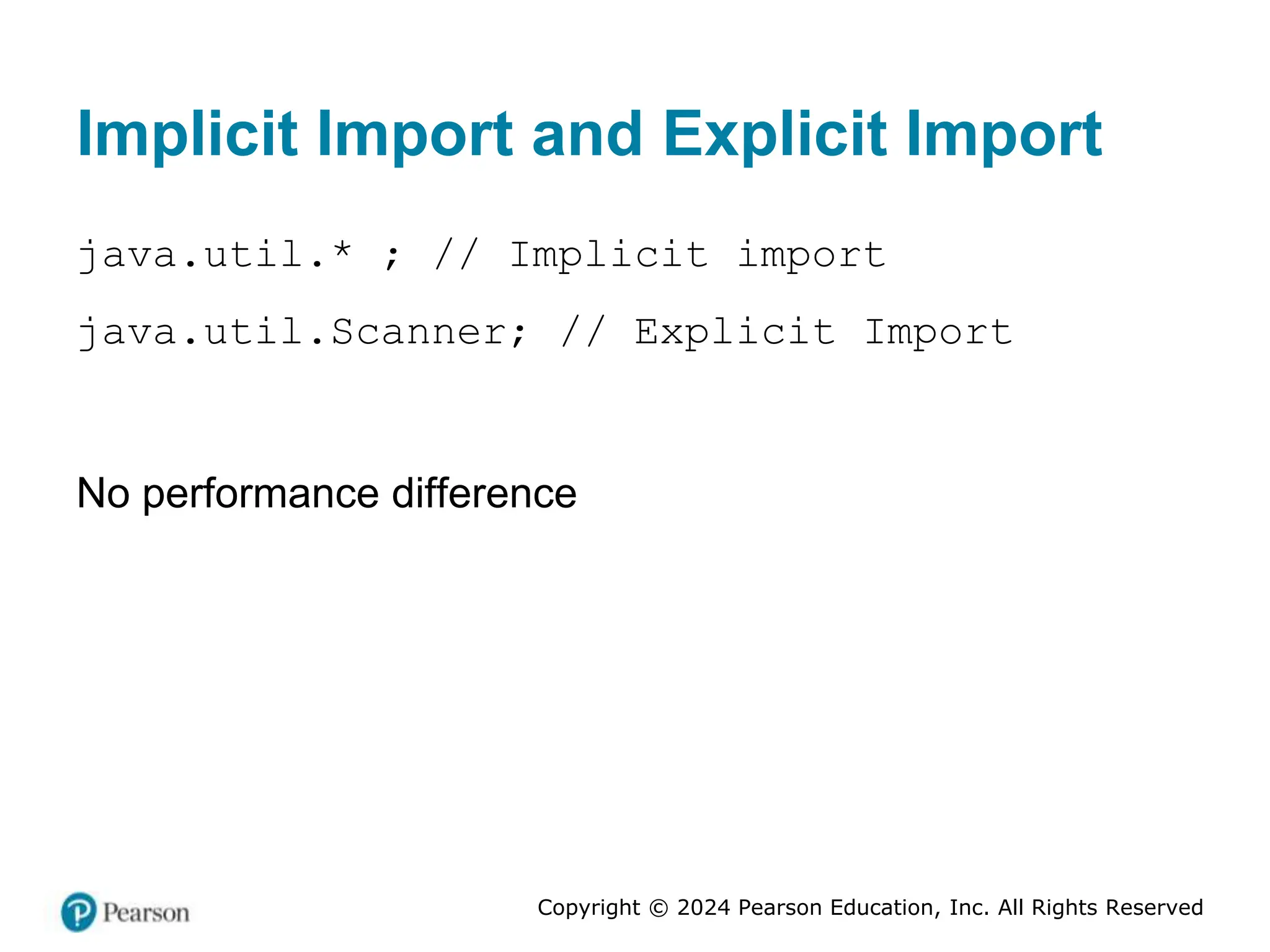 Copyright © 2024 Pearson Education, Inc. All Rights Reserved
Implicit Import and Explicit Import
java.util.* ; // Implicit import
java.util.Scanner; // Explicit Import
No performance difference
 