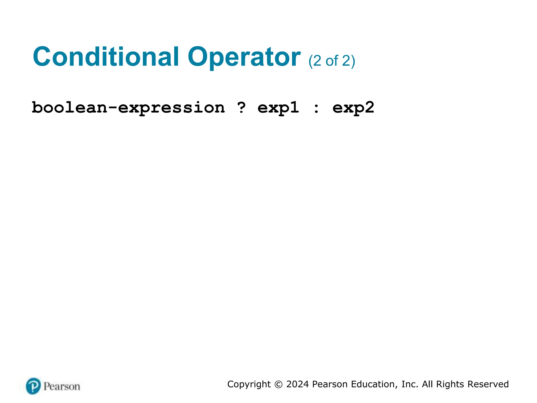 Copyright © 2024 Pearson Education, Inc. All Rights Reserved
Conditional Operator (2 of 2)
boolean-expression ? exp1 : exp2
 