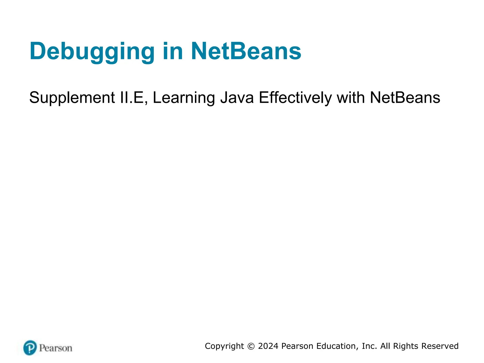 Copyright © 2024 Pearson Education, Inc. All Rights Reserved
Debugging in NetBeans
Supplement II.E, Learning Java Effectively with NetBeans
 
