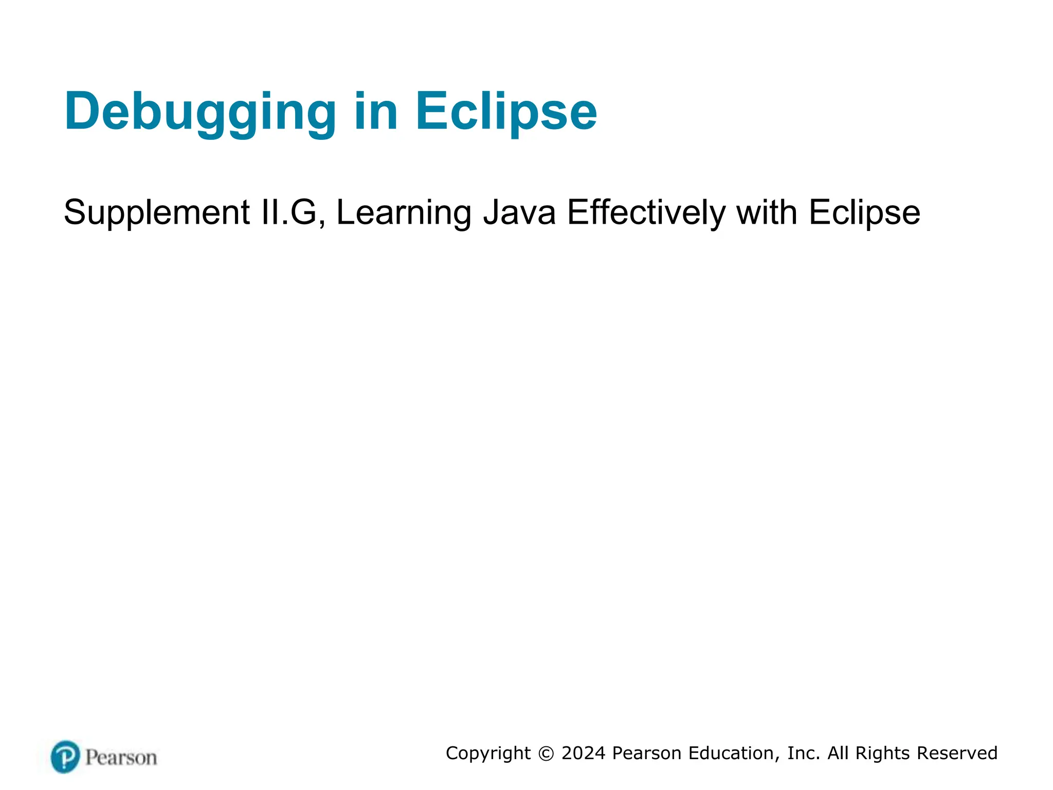 Copyright © 2024 Pearson Education, Inc. All Rights Reserved
Debugging in Eclipse
Supplement II.G, Learning Java Effectively with Eclipse
 