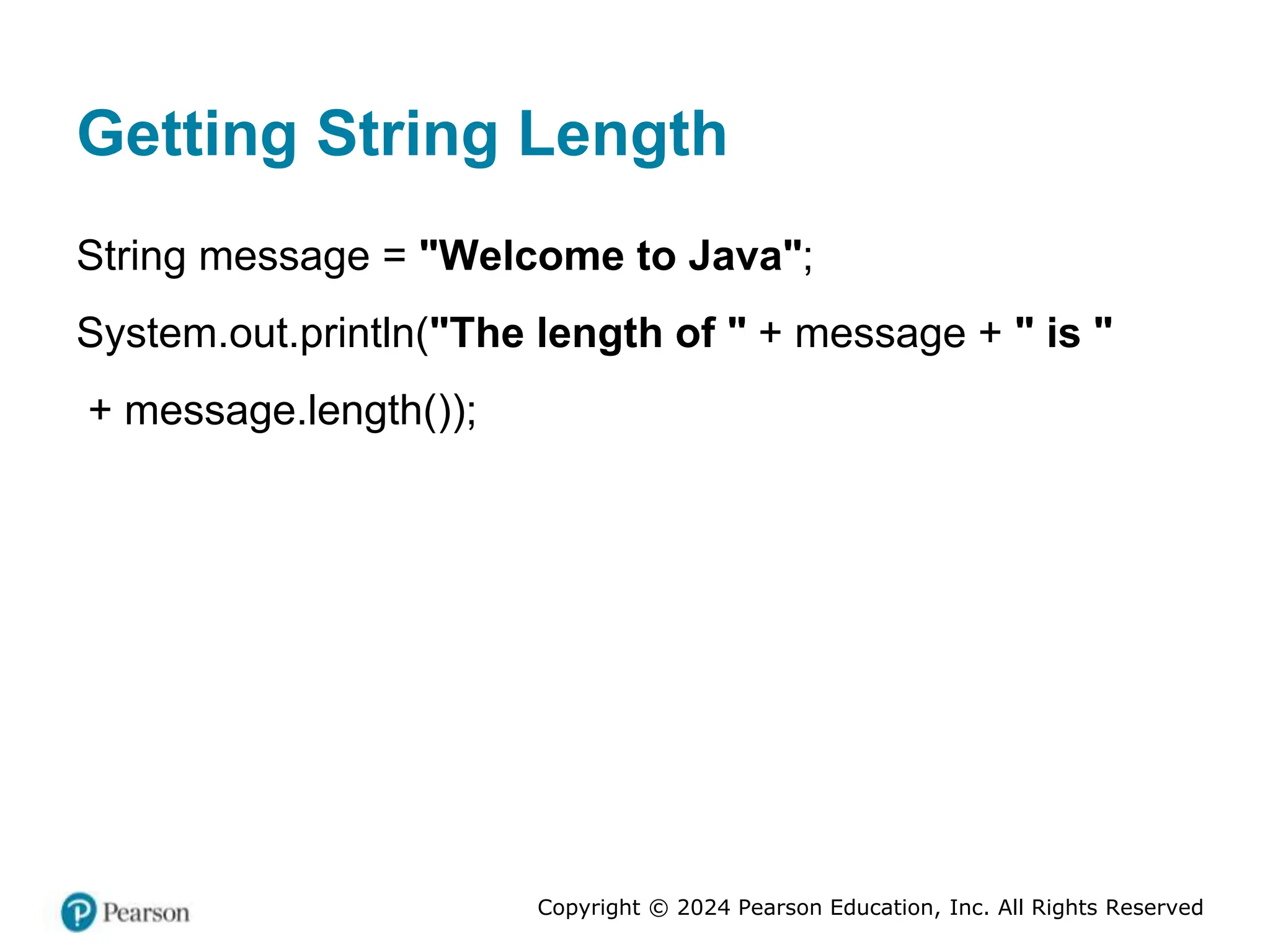 Copyright © 2024 Pearson Education, Inc. All Rights Reserved
Getting String Length
String message = "Welcome to Java";
System.out.println("The length of " + message + " is "
+ message.length());
 